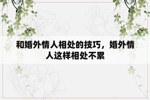 和婚外情人相处的技巧，婚外情人这样相处不累