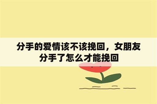 分手的爱情该不该挽回，女朋友分手了怎么才能挽回