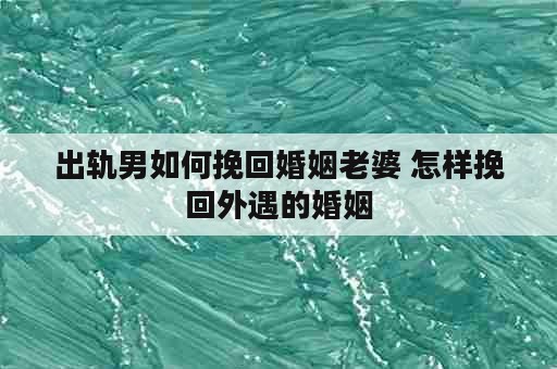 出轨男如何挽回婚姻老婆 怎样挽回外遇的婚姻