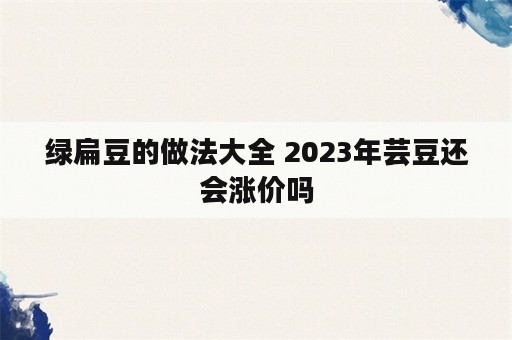 绿扁豆的做法大全 2023年芸豆还会涨价吗