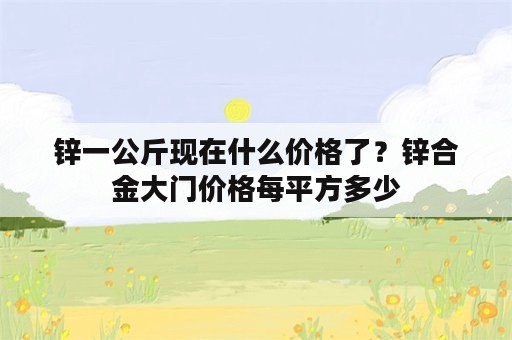 锌一公斤现在什么价格了？锌合金大门价格每平方多少