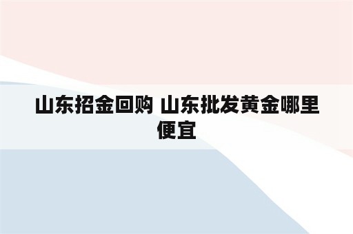 山东招金回购 山东批发黄金哪里便宜