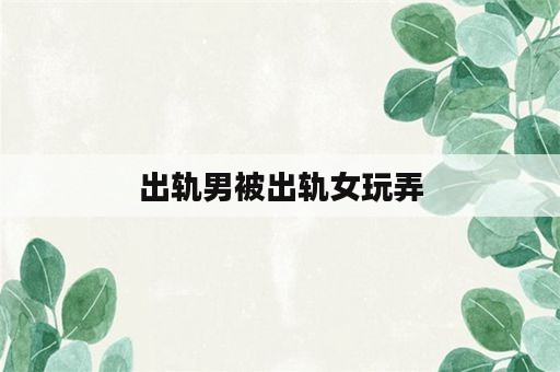 出轨男被出轨女玩弄