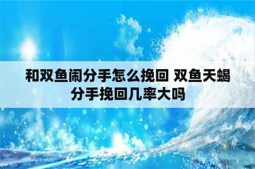 和双鱼闹分手怎么挽回 双鱼天蝎分手挽回几率大吗