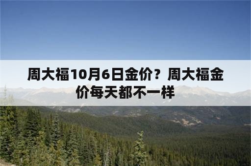 周大福10月6日金价？周大福金价每天都不一样