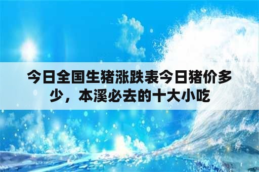 今日全国生猪涨跌表今日猪价多少，本溪必去的十大小吃