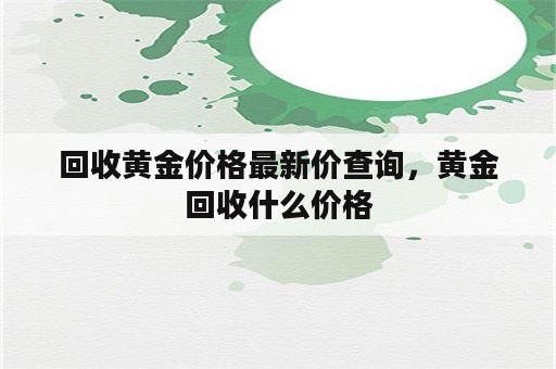 回收黄金价格最新价查询，黄金回收什么价格