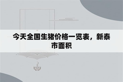 今天全国生猪价格一览表，新泰市面积