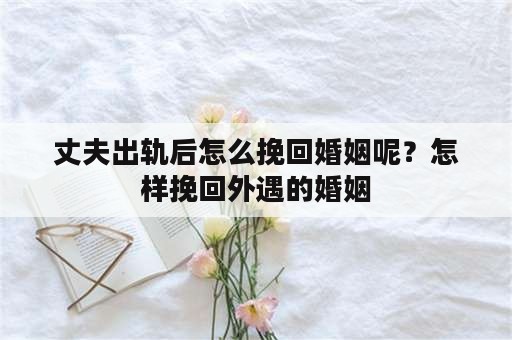 丈夫出轨后怎么挽回婚姻呢？怎样挽回外遇的婚姻