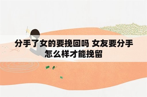 分手了女的要挽回吗 女友要分手怎么样才能挽留