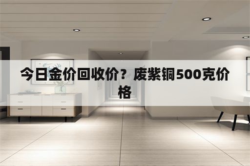 今日金价回收价？废紫铜500克价格