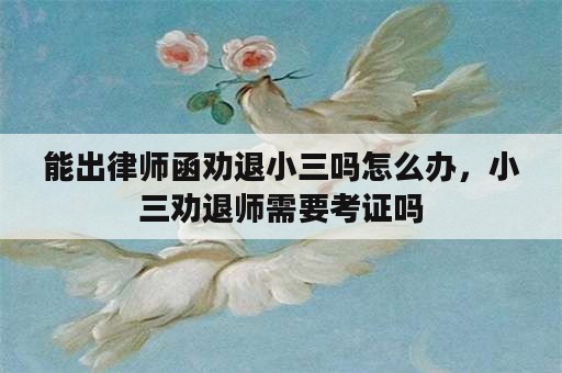 能出律师函劝退小三吗怎么办，小三劝退师需要考证吗