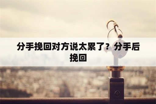 分手挽回对方说太累了？分手后挽回