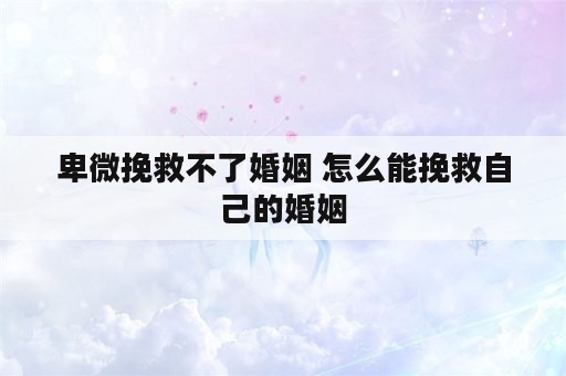 卑微挽救不了婚姻 怎么能挽救自己的婚姻