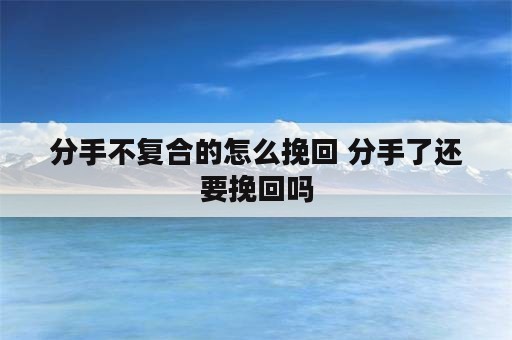 分手不复合的怎么挽回 分手了还要挽回吗