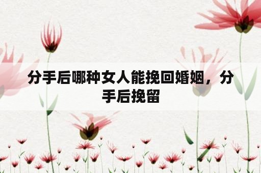 分手后哪种女人能挽回婚姻，分手后挽留