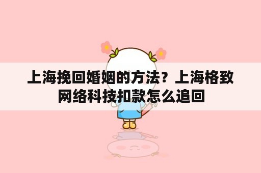 上海挽回婚姻的方法？上海格致网络科技扣款怎么追回