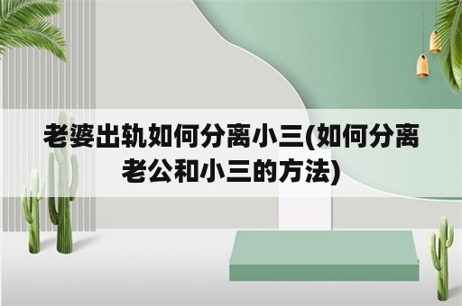 老婆出轨如何分离小三(如何分离老公和小三的方法)