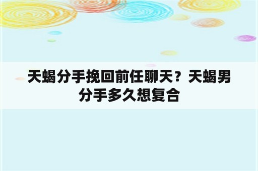 天蝎分手挽回前任聊天？天蝎男分手多久想复合