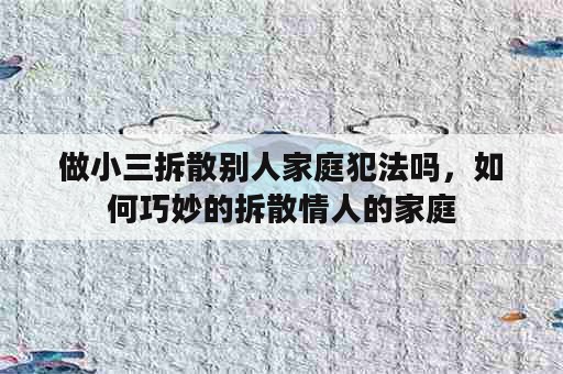 做小三拆散别人家庭犯法吗，如何巧妙的拆散情人的家庭