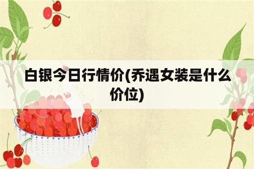 白银今日行情价(乔遇女装是什么价位)