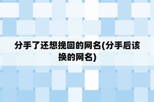 分手了还想挽回的网名(分手后该换的网名)