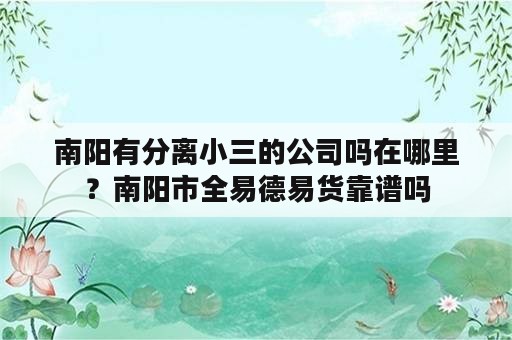 南阳有分离小三的公司吗在哪里？南阳市全易德易货靠谱吗