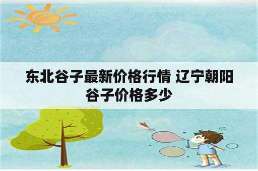 东北谷子最新价格行情 辽宁朝阳谷子价格多少