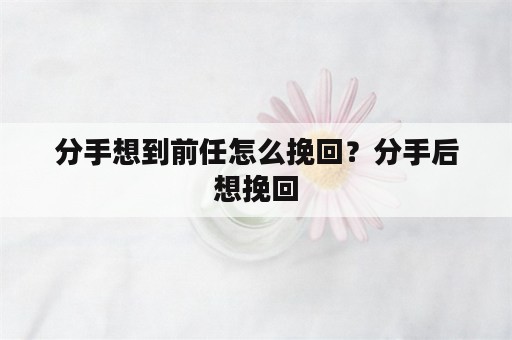 分手想到前任怎么挽回？分手后想挽回