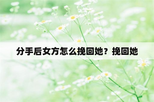 分手后女方怎么挽回她？挽回她