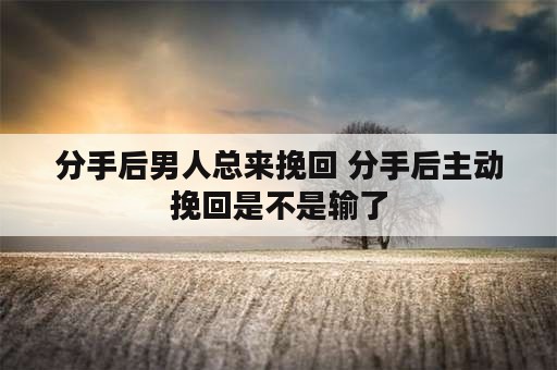 分手后男人总来挽回 分手后主动挽回是不是输了