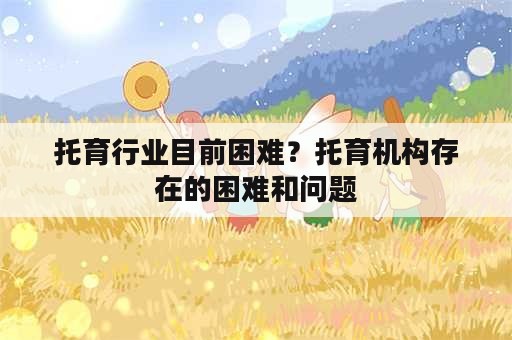 托育行业目前困难？托育机构存在的困难和问题