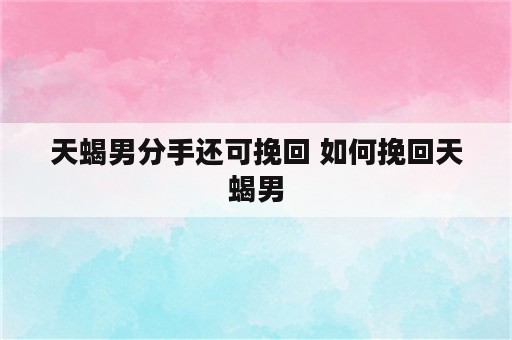 天蝎男分手还可挽回 如何挽回天蝎男