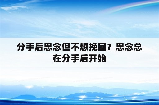 分手后思念但不想挽回？思念总在分手后开始