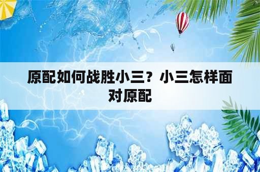 原配如何战胜小三？小三怎样面对原配