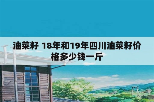 油菜籽 18年和19年四川油菜籽价格多少钱一斤