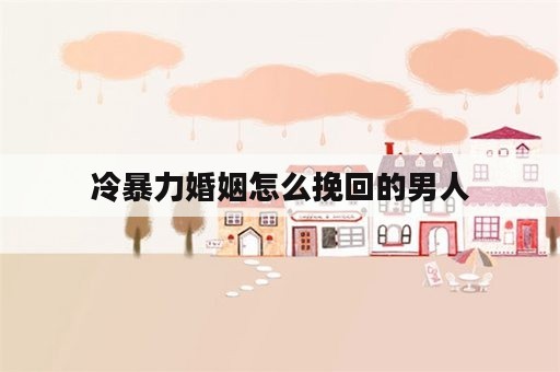 冷暴力婚姻怎么挽回的男人