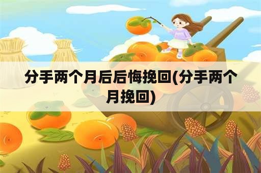 分手两个月后后悔挽回(分手两个月挽回)