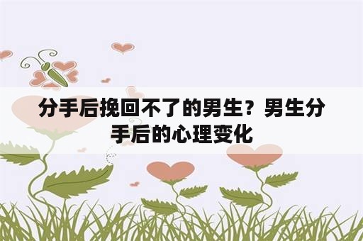 分手后挽回不了的男生？男生分手后的心理变化