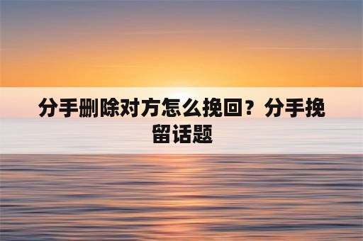 分手删除对方怎么挽回？分手挽留话题