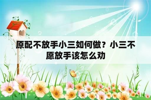 原配不放手小三如何做？小三不愿放手该怎么劝