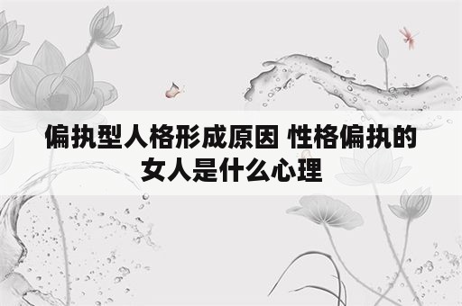 偏执型人格形成原因 性格偏执的女人是什么心理