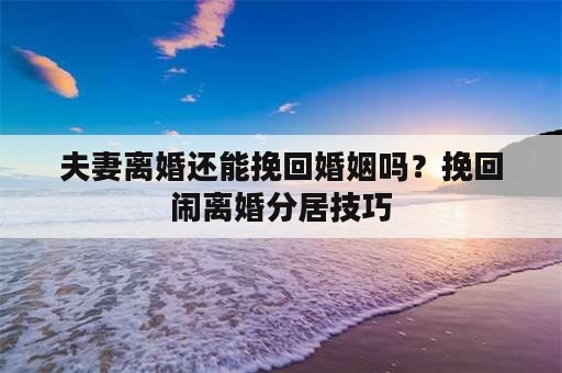 夫妻离婚还能挽回婚姻吗？挽回闹离婚分居技巧