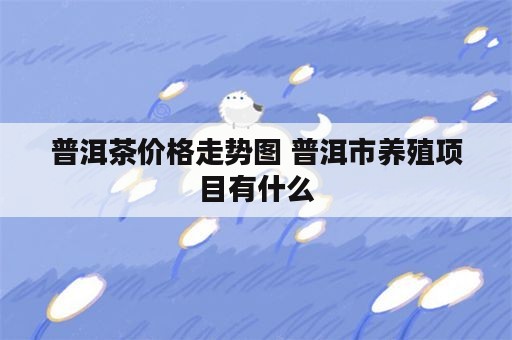 普洱茶价格走势图 普洱市养殖项目有什么