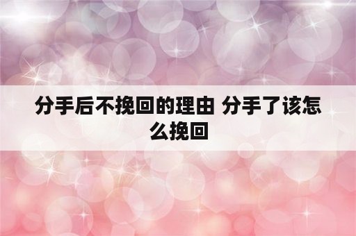 分手后不挽回的理由 分手了该怎么挽回