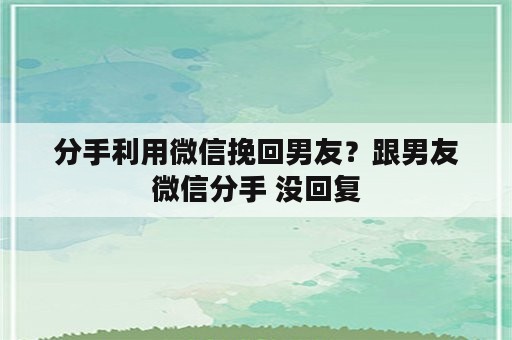 分手利用微信挽回男友？跟男友微信分手 没回复