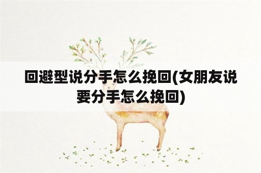 回避型说分手怎么挽回(女朋友说要分手怎么挽回)