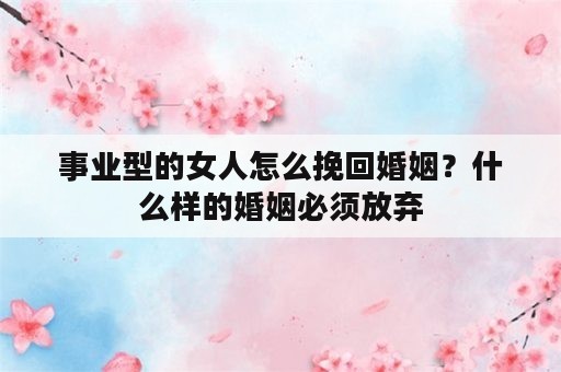 事业型的女人怎么挽回婚姻？什么样的婚姻必须放弃