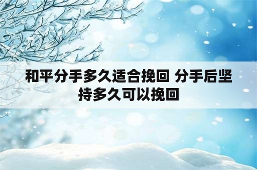 和平分手多久适合挽回 分手后坚持多久可以挽回