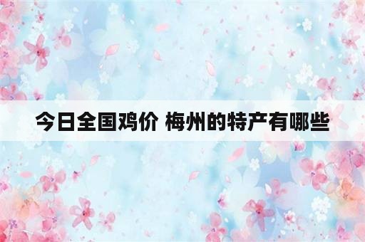 今日全国鸡价 梅州的特产有哪些